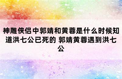 神雕侠侣中郭靖和黄蓉是什么时候知道洪七公已死的 郭靖黄蓉遇到洪七公